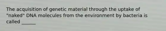 The acquisition of genetic material through the uptake of "naked" DNA molecules from the environment by bacteria is called ______