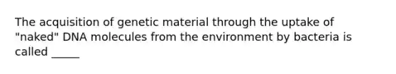 The acquisition of genetic material through the uptake of "naked" DNA molecules from the environment by bacteria is called _____