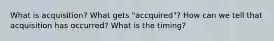 What is acquisition? What gets "accquired"? How can we tell that acquisition has occurred? What is the timing?