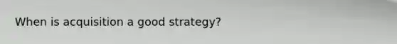 When is acquisition a good strategy?