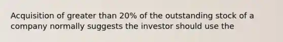 Acquisition of <a href='https://www.questionai.com/knowledge/ktgHnBD4o3-greater-than' class='anchor-knowledge'>greater than</a> 20% of the outstanding stock of a company normally suggests the investor should use the