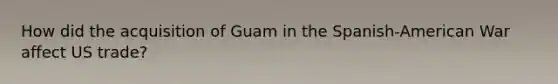 How did the acquisition of Guam in the Spanish-American War affect US trade?