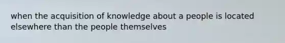 when the acquisition of knowledge about a people is located elsewhere than the people themselves