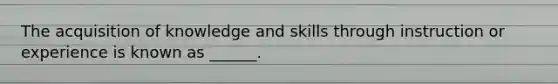 The acquisition of knowledge and skills through instruction or experience is known as ______.