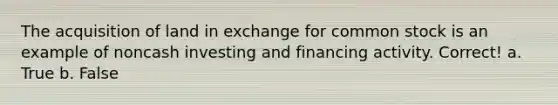 The acquisition of land in exchange for common stock is an example of noncash investing and financing activity. Correct! a. True b. False