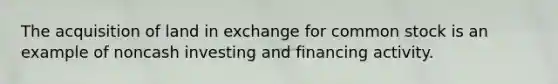 The acquisition of land in exchange for common stock is an example of noncash investing and financing activity.