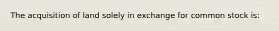 The acquisition of land solely in exchange for common stock is: