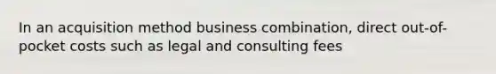 In an acquisition method business combination, direct out-of-pocket costs such as legal and consulting fees