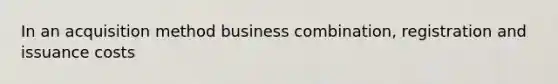 In an acquisition method business combination, registration and issuance costs