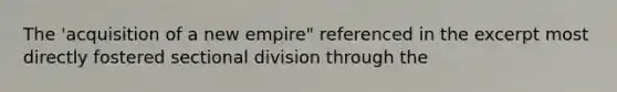 The 'acquisition of a new empire" referenced in the excerpt most directly fostered sectional division through the