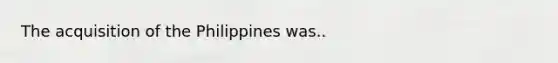 The acquisition of the Philippines was..