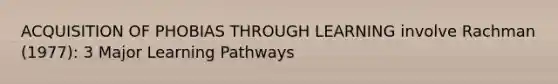 ACQUISITION OF PHOBIAS THROUGH LEARNING involve Rachman (1977): 3 Major Learning Pathways