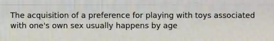 The acquisition of a preference for playing with toys associated with one's own sex usually happens by age