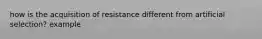 how is the acquisition of resistance different from artificial selection? example