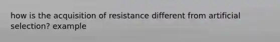 how is the acquisition of resistance different from artificial selection? example