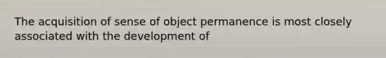 The acquisition of sense of object permanence is most closely associated with the development of