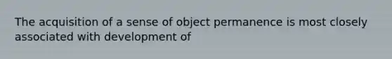 The acquisition of a sense of object permanence is most closely associated with development of