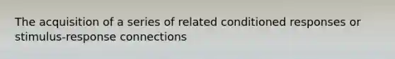 The acquisition of a series of related conditioned responses or stimulus-response connections