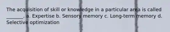 The acquisition of skill or knowledge in a particular area is called _______. a. Expertise b. Sensory memory c. Long-term memory d. Selective optimization