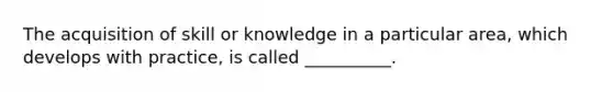 The acquisition of skill or knowledge in a particular area, which develops with practice, is called __________.