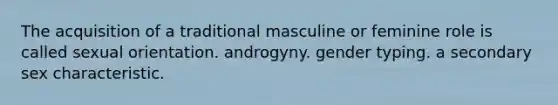 The acquisition of a traditional masculine or feminine role is called sexual orientation. androgyny. gender typing. a secondary sex characteristic.