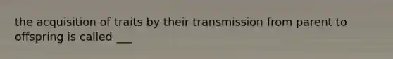 the acquisition of traits by their transmission from parent to offspring is called ___