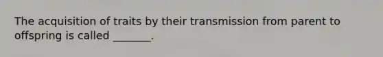 The acquisition of traits by their transmission from parent to offspring is called _______.