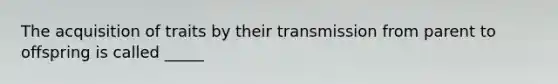 The acquisition of traits by their transmission from parent to offspring is called _____