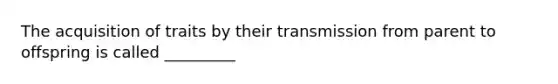 The acquisition of traits by their transmission from parent to offspring is called _________