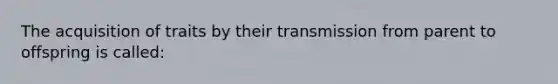 The acquisition of traits by their transmission from parent to offspring is called: