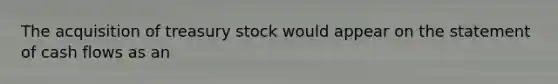 The acquisition of treasury stock would appear on the statement of cash flows as an