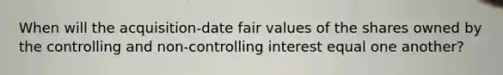 When will the acquisition-date fair values of the shares owned by the controlling and non-controlling interest equal one another?