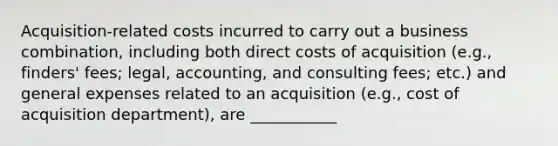 Acquisition-related costs incurred to carry out a business combination, including both direct costs of acquisition (e.g., finders' fees; legal, accounting, and consulting fees; etc.) and general expenses related to an acquisition (e.g., cost of acquisition department), are ___________