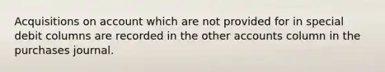 Acquisitions on account which are not provided for in special debit columns are recorded in the other accounts column in the purchases journal.