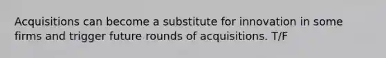 Acquisitions can become a substitute for innovation in some firms and trigger future rounds of acquisitions. T/F