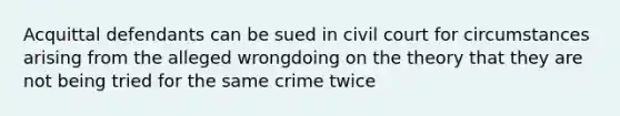 Acquittal defendants can be sued in civil court for circumstances arising from the alleged wrongdoing on the theory that they are not being tried for the same crime twice