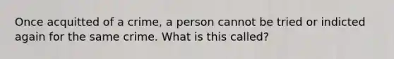 Once acquitted of a crime, a person cannot be tried or indicted again for the same crime. What is this called?