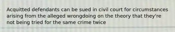 Acquitted defendants can be sued in civil court for circumstances arising from the alleged wrongdoing on the theory that they're not being tried for the same crime twice