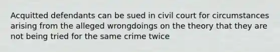 Acquitted defendants can be sued in civil court for circumstances arising from the alleged wrongdoings on the theory that they are not being tried for the same crime twice