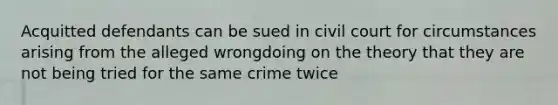 Acquitted defendants can be sued in civil court for circumstances arising from the alleged wrongdoing on the theory that they are not being tried for the same crime twice