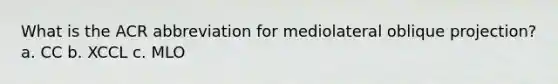 What is the ACR abbreviation for mediolateral oblique projection? a. CC b. XCCL c. MLO