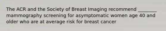 The ACR and the Society of Breast Imaging recommend ________ mammography screening for asymptomatic women age 40 and older who are at average risk for breast cancer