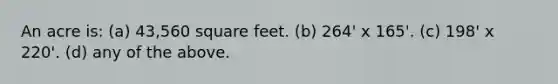 An acre is: (a) 43,560 square feet. (b) 264' x 165'. (c) 198' x 220'. (d) any of the above.