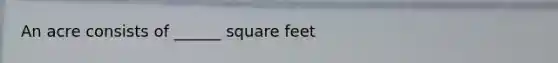 An acre consists of ______ square feet