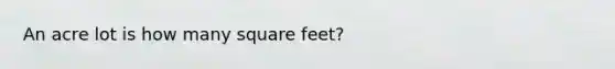 An acre lot is how many square feet?