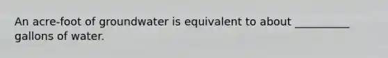 An acre-foot of groundwater is equivalent to about __________ gallons of water.