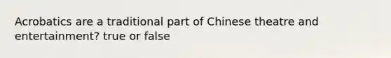 Acrobatics are a traditional part of Chinese theatre and entertainment? true or false