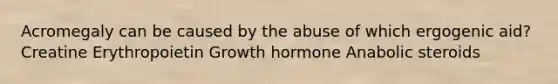 Acromegaly can be caused by the abuse of which ergogenic aid? Creatine Erythropoietin Growth hormone Anabolic steroids