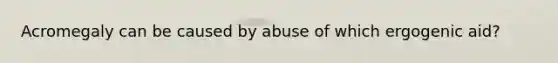 Acromegaly can be caused by abuse of which ergogenic aid?