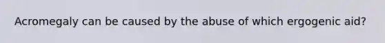 Acromegaly can be caused by the abuse of which ergogenic aid?